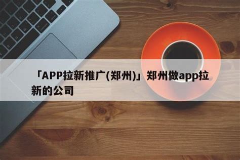 郑州做app拉新的公司